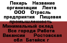 Пекарь › Название организации ­ Лента, ООО › Отрасль предприятия ­ Пищевая промышленность › Минимальный оклад ­ 1 - Все города Работа » Вакансии   . Ростовская обл.,Батайск г.